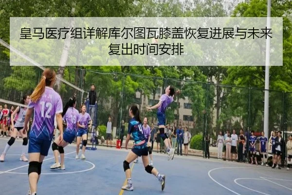 皇马医疗组详解库尔图瓦膝盖恢复进展与未来复出时间安排