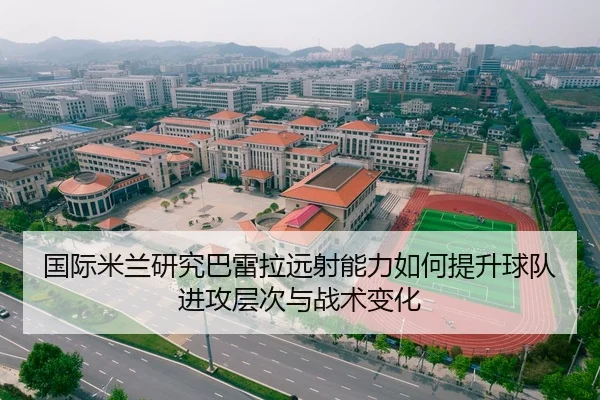 国际米兰研究巴雷拉远射能力如何提升球队进攻层次与战术变化
