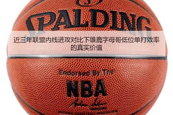 近三年联盟内线进攻对比下雄鹿字母哥低位单打效率的真实价值