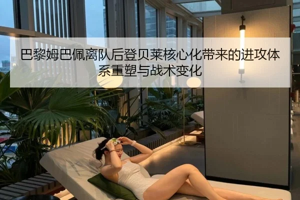 巴黎姆巴佩离队后登贝莱核心化带来的进攻体系重塑与战术变化