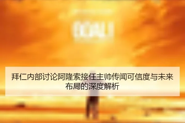 拜仁内部讨论阿隆索接任主帅传闻可信度与未来布局的深度解析