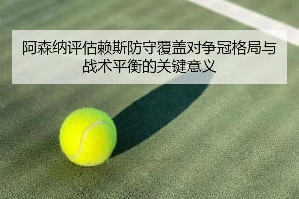 阿森纳评估赖斯防守覆盖对争冠格局与战术平衡的关键意义