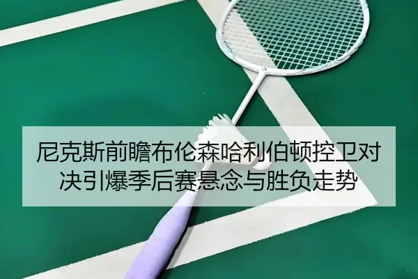 尼克斯前瞻布伦森哈利伯顿控卫对决引爆季后赛悬念与胜负走势