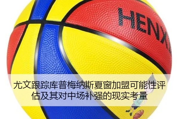 尤文跟踪库普梅纳斯夏窗加盟可能性评估及其对中场补强的现实考量