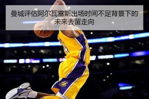 曼城评估阿尔瓦雷斯出场时间不足背景下的未来去留走向