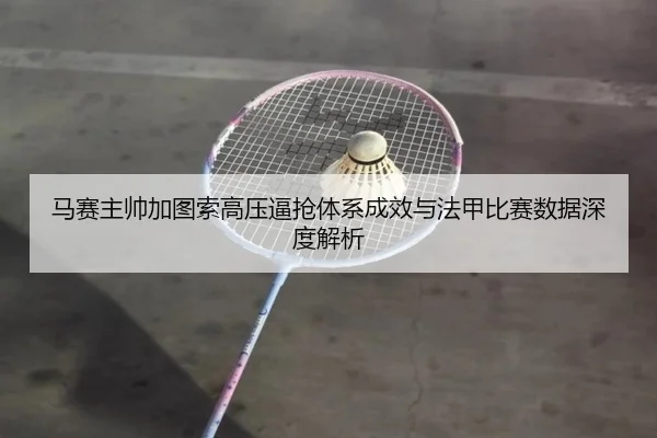 马赛主帅加图索高压逼抢体系成效与法甲比赛数据深度解析