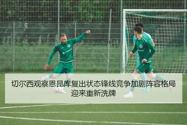 切尔西观察恩昆库复出状态锋线竞争加剧阵容格局迎来重新洗牌