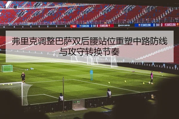弗里克调整巴萨双后腰站位重塑中路防线与攻守转换节奏
