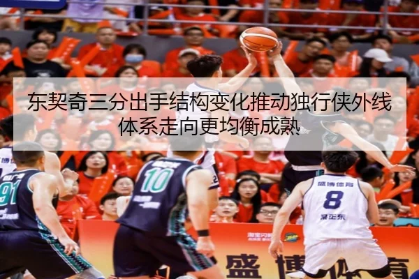 东契奇三分出手结构变化推动独行侠外线体系走向更均衡成熟